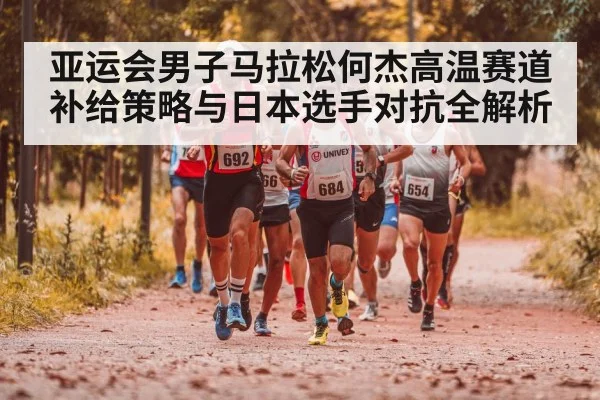 亚运会男子马拉松何杰高温赛道补给策略与日本选手对抗全解析